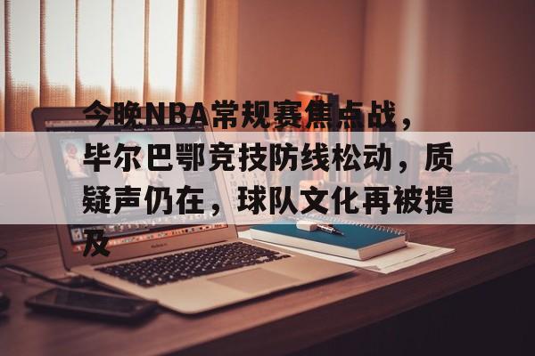 九游娱乐 -包含今晚NBA常规赛焦点战，毕尔巴鄂竞技防线松动，质疑声仍在，球队文化再被提及的词条